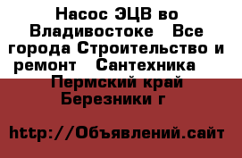 Насос ЭЦВ во Владивостоке - Все города Строительство и ремонт » Сантехника   . Пермский край,Березники г.